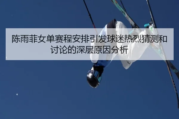 陈雨菲女单赛程安排引发球迷热烈猜测和讨论的深层原因分析