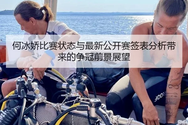 何冰娇比赛状态与最新公开赛签表分析带来的争冠前景展望
