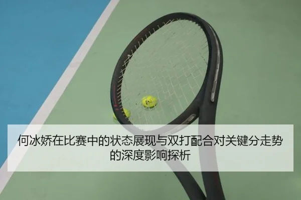 何冰娇在比赛中的状态展现与双打配合对关键分走势的深度影响探析