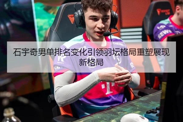 石宇奇男单排名变化引领羽坛格局重塑展现新格局